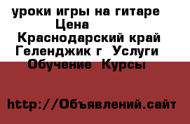 уроки игры на гитаре › Цена ­ 300 - Краснодарский край, Геленджик г. Услуги » Обучение. Курсы   